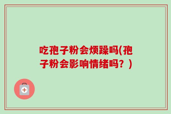 吃孢子粉会烦躁吗(孢子粉会影响情绪吗？)-第1张图片-卓越灵芝孢子粉