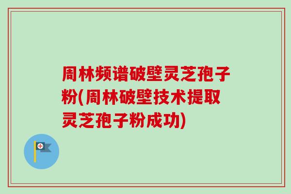 周林频谱破壁灵芝孢子粉(周林破壁技术提取灵芝孢子粉成功)-第1张图片-卓越灵芝孢子粉 周林频谱破壁灵芝孢子粉(周林破壁技术提取灵芝孢子粉成功)-第1张图片-卓越灵芝孢子粉