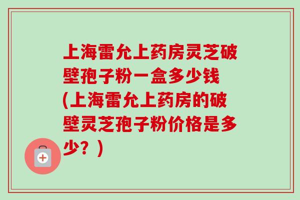 上海雷允上药房灵芝破壁孢子粉一盒多少钱 (上海雷允上药房的破壁灵芝孢子粉价格是多少？)-第1张图片-卓越灵芝孢子粉