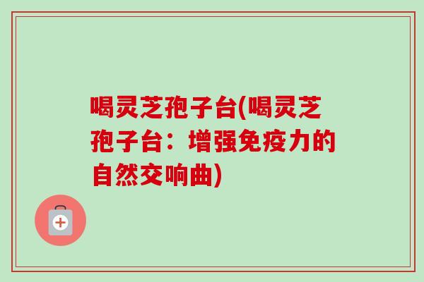 喝灵芝孢子台(喝灵芝孢子台:增强免疫力的自然交响曲)-第1张图片-卓越灵芝孢子粉 喝灵芝孢子台(喝灵芝孢子台:增强免疫力的自然交响曲)-第1张图片-卓越灵芝孢子粉