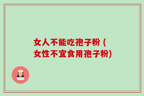 女人不能吃孢子粉 (女性不宜食用孢子粉)-第1张图片-卓越灵芝孢子粉