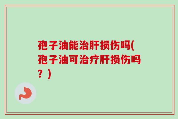 孢子油能治肝损伤吗(孢子油可治疗肝损伤吗?)-第1张图片-卓越灵芝孢子粉 孢子油能治肝损伤吗(孢子油可治疗肝损伤吗?)-第1张图片-卓越灵芝孢子粉