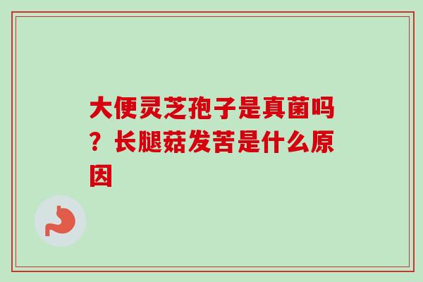 大便灵芝孢子是真菌吗？长腿菇发苦是什么原因-第1张图片-卓越灵芝孢子粉