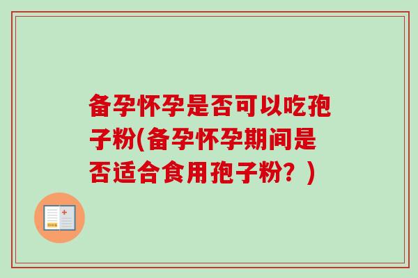 备孕怀孕是否可以吃孢子粉(备孕怀孕期间是否适合食用孢子粉？)-第1张图片-卓越灵芝孢子粉
