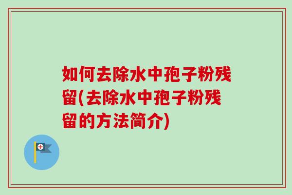 如何去除水中孢子粉残留(去除水中孢子粉残留的方法简介)-第1张图片-卓越灵芝孢子粉 如何去除水中孢子粉残留(去除水中孢子粉残留的方法简介)-第1张图片-卓越灵芝孢子粉