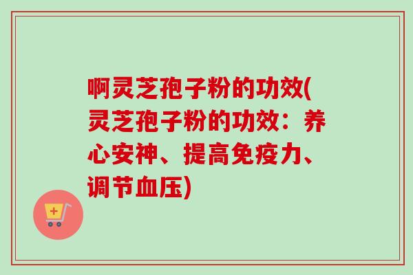 啊灵芝孢子粉的功效(灵芝孢子粉的功效：养心安神、提高免疫力、调节血压)-第1张图片-卓越灵芝孢子粉