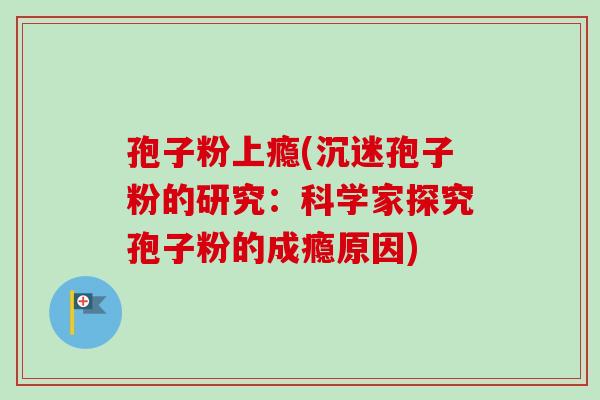 孢子粉上瘾(沉迷孢子粉的研究:科学家探究孢子粉的成瘾原因)-第1张图片-卓越灵芝孢子粉 孢子粉上瘾(沉迷孢子粉的研究:科学家探究孢子粉的成瘾原因)-第1张图片-卓越灵芝孢子粉