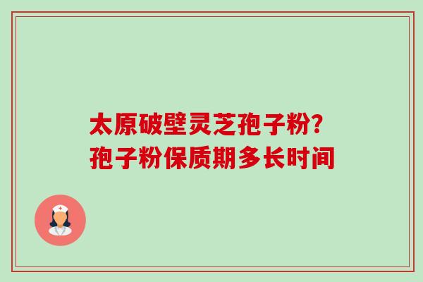 太原破壁灵芝孢子粉?孢子粉保质期多长时间-第1张图片-卓越灵芝孢子粉 太原破壁灵芝孢子粉?孢子粉保质期多长时间-第1张图片-卓越灵芝孢子粉