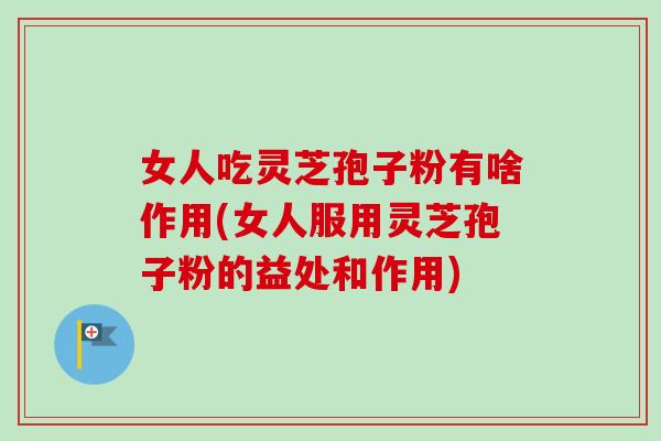 女人吃灵芝孢子粉有啥作用(女人服用灵芝孢子粉的益处和作用)-第1张图片-卓越灵芝孢子粉 女人吃灵芝孢子粉有啥作用(女人服用灵芝孢子粉的益处和作用)-第1张图片-卓越灵芝孢子粉