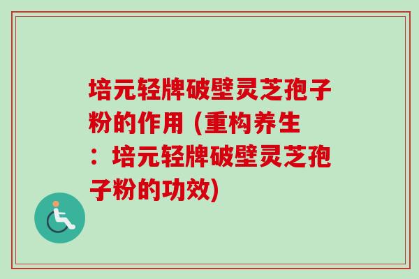 培元轻牌破壁灵芝孢子粉的作用 (重构养生:培元轻牌破壁灵芝孢子粉的功效)-第1张图片-卓越灵芝孢子粉 培元轻牌破壁灵芝孢子粉的作用 (重构养生:培元轻牌破壁灵芝孢子粉的功效)-第1张图片-卓越灵芝孢子粉