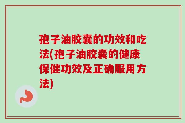 孢子油胶囊的功效和吃法(孢子油胶囊的健康保健功效及正确服用方法)-第1张图片-卓越灵芝孢子粉