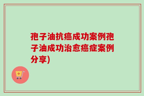 孢子油抗癌成功案例孢子油成功治愈癌症案例分享)-第1张图片-卓越灵芝孢子粉