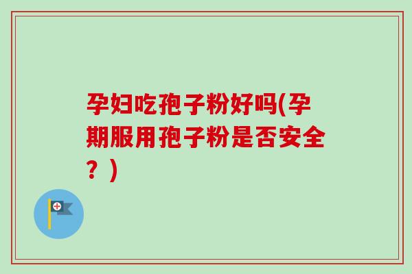 孕妇吃孢子粉好吗(孕期服用孢子粉是否安全?)-第1张图片-卓越灵芝孢子粉 孕妇吃孢子粉好吗(孕期服用孢子粉是否安全?)-第1张图片-卓越灵芝孢子粉