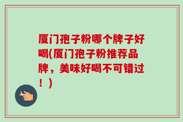 厦门孢子粉哪个牌子好喝(厦门孢子粉推荐品牌,美味好喝不可错过!)-第1张图片-卓越灵芝孢子粉 厦门孢子粉哪个牌子好喝(厦门孢子粉推荐品牌,美味好喝不可错过!)-第1张图片-卓越灵芝孢子粉