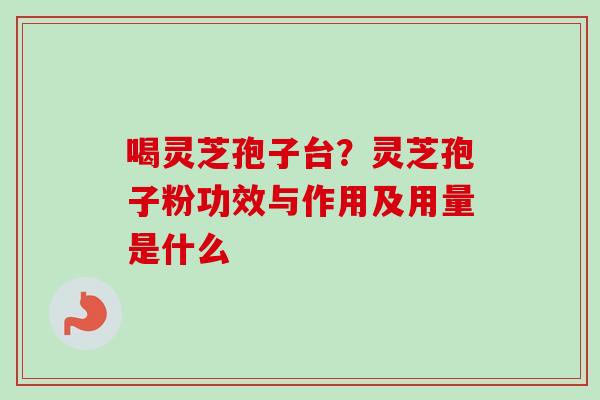 喝灵芝孢子台?灵芝孢子粉功效与作用及用量是什么-第1张图片-卓越灵芝孢子粉 喝灵芝孢子台?灵芝孢子粉功效与作用及用量是什么-第1张图片-卓越灵芝孢子粉