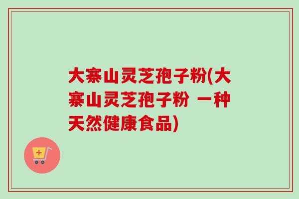 大寨山灵芝孢子粉(大寨山灵芝孢子粉 一种天然健康食品)-第1张图片-卓越灵芝孢子粉 大寨山灵芝孢子粉(大寨山灵芝孢子粉 一种天然健康食品)-第1张图片-卓越灵芝孢子粉