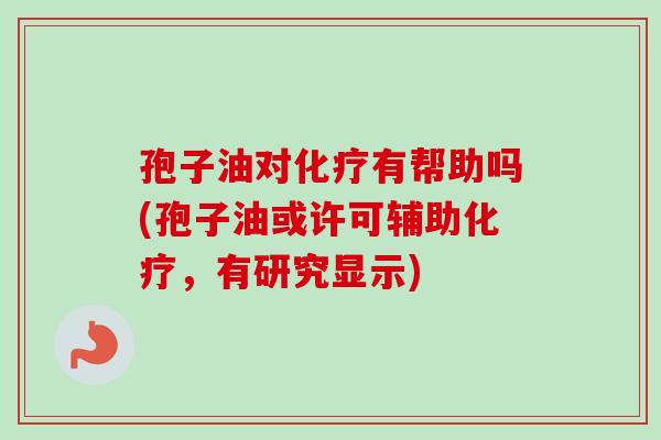 孢子油对化疗有帮助吗(孢子油或许可辅助化疗，有研究显示)-第1张图片-卓越灵芝孢子粉