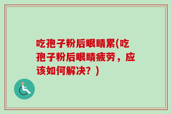 吃孢子粉后眼睛累(吃孢子粉后眼睛疲劳,应该如何解决?)-第1张图片-卓越灵芝孢子粉 吃孢子粉后眼睛累(吃孢子粉后眼睛疲劳,应该如何解决?)-第1张图片-卓越灵芝孢子粉