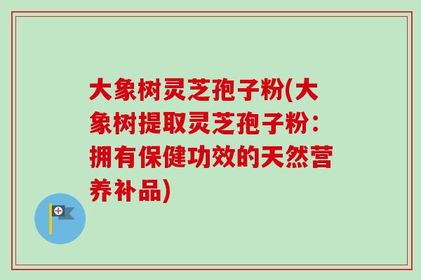 大象树灵芝孢子粉(大象树提取灵芝孢子粉:拥有保健功效的天然营养补品)-第1张图片-卓越灵芝孢子粉 大象树灵芝孢子粉(大象树提取灵芝孢子粉:拥有保健功效的天然营养补品)-第1张图片-卓越灵芝孢子粉