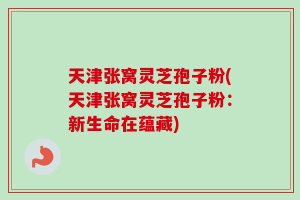 天津张窝灵芝孢子粉(天津张窝灵芝孢子粉:新生命在蕴藏)-第1张图片-卓越灵芝孢子粉 天津张窝灵芝孢子粉(天津张窝灵芝孢子粉:新生命在蕴藏)-第1张图片-卓越灵芝孢子粉