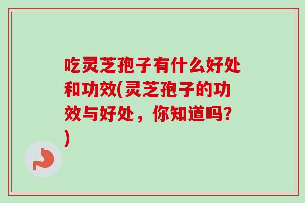 吃灵芝孢子有什么好处和功效(灵芝孢子的功效与好处,你知道吗?)-第1张图片-卓越灵芝孢子粉 吃灵芝孢子有什么好处和功效(灵芝孢子的功效与好处,你知道吗?)-第1张图片-卓越灵芝孢子粉