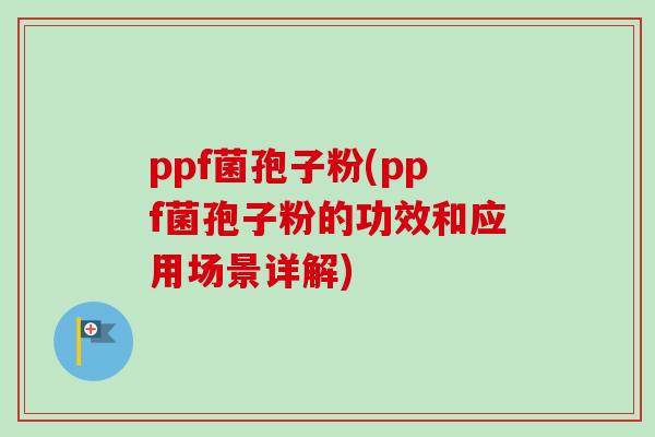 ppf菌孢子粉(ppf菌孢子粉的功效和应用场景详解)-第1张图片-卓越灵芝孢子粉 ppf菌孢子粉(ppf菌孢子粉的功效和应用场景详解)-第1张图片-卓越灵芝孢子粉