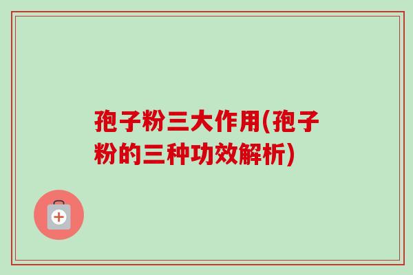 孢子粉三大作用(孢子粉的三种功效解析)-第1张图片-卓越灵芝孢子粉