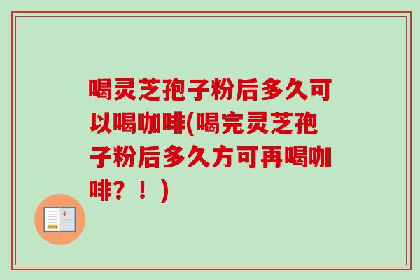 喝灵芝孢子粉后多久可以喝咖啡(喝完灵芝孢子粉后多久方可再喝咖啡?!)-第1张图片-卓越灵芝孢子粉 喝灵芝孢子粉后多久可以喝咖啡(喝完灵芝孢子粉后多久方可再喝咖啡?!)-第1张图片-卓越灵芝孢子粉