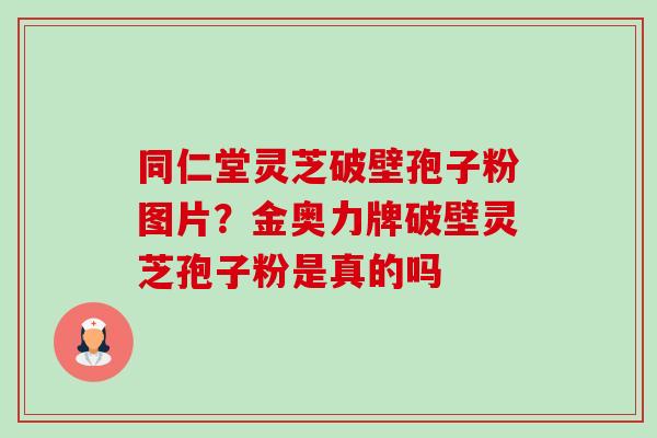 同仁堂灵芝破壁孢子粉图片?金奥力牌破壁灵芝孢子粉是真的吗-第1张图片-卓越灵芝孢子粉 同仁堂灵芝破壁孢子粉图片?金奥力牌破壁灵芝孢子粉是真的吗-第1张图片-卓越灵芝孢子粉