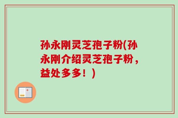 孙永刚灵芝孢子粉(孙永刚介绍灵芝孢子粉，益处多多！)-第1张图片-卓越灵芝孢子粉
