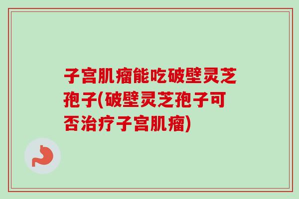 子宫肌瘤能吃破壁灵芝孢子(破壁灵芝孢子可否治疗子宫肌瘤)-第1张图片-卓越灵芝孢子粉 子宫肌瘤能吃破壁灵芝孢子(破壁灵芝孢子可否治疗子宫肌瘤)-第1张图片-卓越灵芝孢子粉