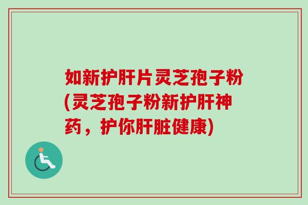如新护肝片灵芝孢子粉(灵芝孢子粉新护肝神药，护你肝脏健康)-第1张图片-卓越灵芝孢子粉