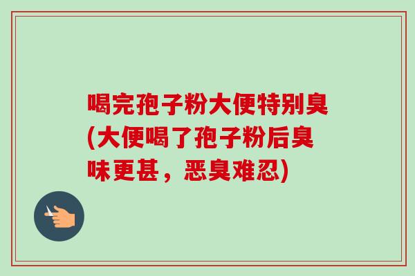 喝完孢子粉大便特别臭(大便喝了孢子粉后臭味更甚，恶臭难忍)-第1张图片-卓越灵芝孢子粉