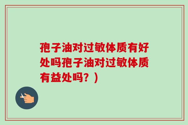 孢子油对过敏体质有好处吗孢子油对过敏体质有益处吗？)-第1张图片-卓越灵芝孢子粉