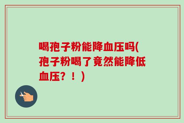 喝孢子粉能降血压吗(孢子粉喝了竟然能降低血压?!)-第1张图片-卓越灵芝孢子粉 喝孢子粉能降血压吗(孢子粉喝了竟然能降低血压?!)-第1张图片-卓越灵芝孢子粉