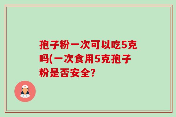 孢子粉一次可以吃5克吗(一次食用5克孢子粉是否安全?-第1张图片-卓越灵芝孢子粉 孢子粉一次可以吃5克吗(一次食用5克孢子粉是否安全?-第1张图片-卓越灵芝孢子粉