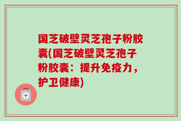 国芝破壁灵芝孢子粉胶囊(国芝破壁灵芝孢子粉胶囊:提升免疫力,护卫健康)-第1张图片-卓越灵芝孢子粉 国芝破壁灵芝孢子粉胶囊(国芝破壁灵芝孢子粉胶囊:提升免疫力,护卫健康)-第1张图片-卓越灵芝孢子粉