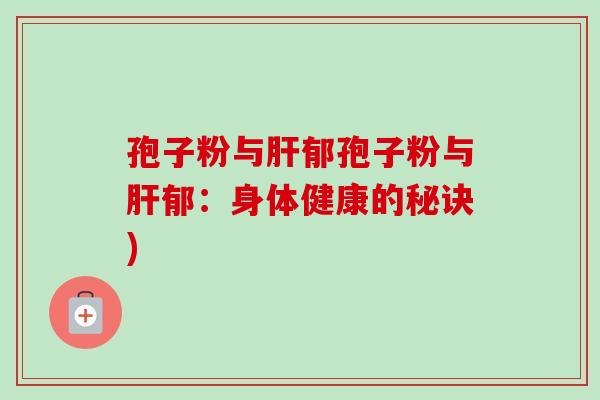 孢子粉与肝郁孢子粉与肝郁：身体健康的秘诀)-第1张图片-卓越灵芝孢子粉