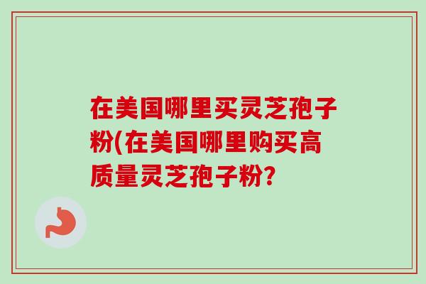在美国哪里买灵芝孢子粉(在美国哪里购买高质量灵芝孢子粉?-第1张图片-卓越灵芝孢子粉 在美国哪里买灵芝孢子粉(在美国哪里购买高质量灵芝孢子粉?-第1张图片-卓越灵芝孢子粉