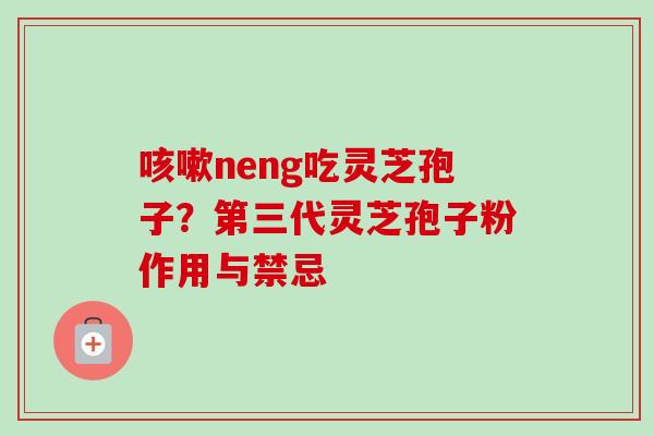 咳嗽neng吃灵芝孢子?第三代灵芝孢子粉作用与禁忌-第1张图片-卓越灵芝孢子粉 咳嗽neng吃灵芝孢子?第三代灵芝孢子粉作用与禁忌-第1张图片-卓越灵芝孢子粉