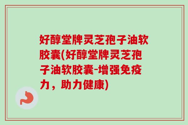 好醇堂牌灵芝孢子油软胶囊(好醇堂牌灵芝孢子油软胶囊-增强免疫力,助力健康)-第1张图片-卓越灵芝孢子粉 好醇堂牌灵芝孢子油软胶囊(好醇堂牌灵芝孢子油软胶囊-增强免疫力,助力健康)-第1张图片-卓越灵芝孢子粉