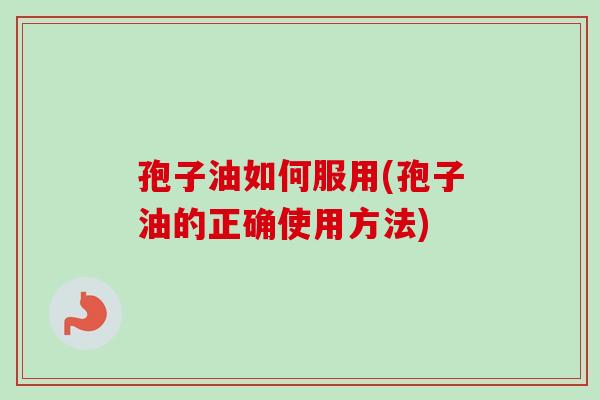 孢子油如何服用(孢子油的正确使用方法)-第1张图片-卓越灵芝孢子粉 孢子油如何服用(孢子油的正确使用方法)-第1张图片-卓越灵芝孢子粉