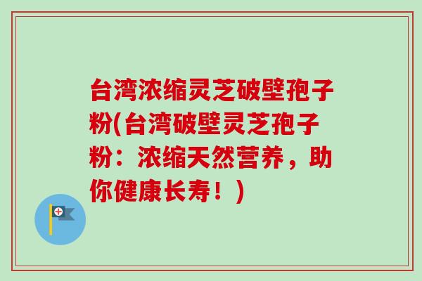 台湾浓缩灵芝破壁孢子粉(台湾破壁灵芝孢子粉:浓缩天然营养,助你健康长寿!)-第1张图片-卓越灵芝孢子粉 台湾浓缩灵芝破壁孢子粉(台湾破壁灵芝孢子粉:浓缩天然营养,助你健康长寿!)-第1张图片-卓越灵芝孢子粉