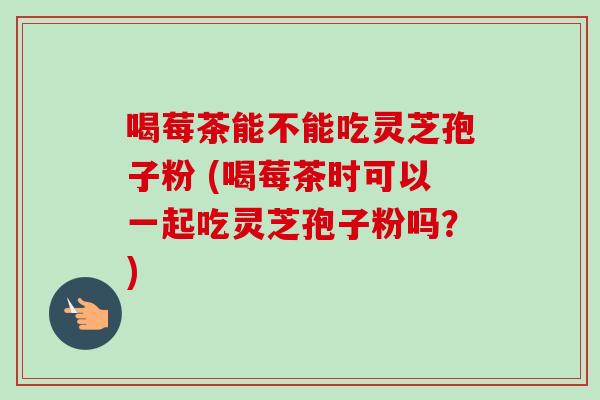 喝莓茶能不能吃灵芝孢子粉 (喝莓茶时可以一起吃灵芝孢子粉吗?)-第1张图片-卓越灵芝孢子粉 喝莓茶能不能吃灵芝孢子粉 (喝莓茶时可以一起吃灵芝孢子粉吗?)-第1张图片-卓越灵芝孢子粉