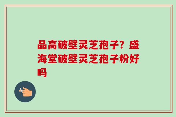 品高破壁灵芝孢子?盛海堂破壁灵芝孢子粉好吗-第1张图片-卓越灵芝孢子粉 品高破壁灵芝孢子?盛海堂破壁灵芝孢子粉好吗-第1张图片-卓越灵芝孢子粉