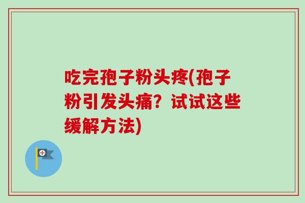 吃完孢子粉头疼(孢子粉引发头痛?试试这些缓解方法)-第1张图片-卓越灵芝孢子粉 吃完孢子粉头疼(孢子粉引发头痛?试试这些缓解方法)-第1张图片-卓越灵芝孢子粉
