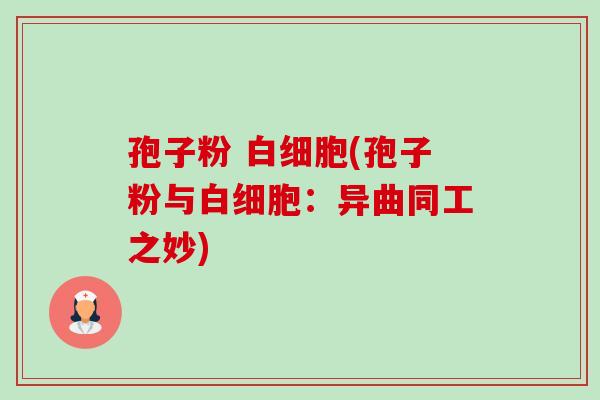 孢子粉 白细胞(孢子粉与白细胞:异曲同工之妙)-第1张图片-卓越灵芝孢子粉 孢子粉 白细胞(孢子粉与白细胞:异曲同工之妙)-第1张图片-卓越灵芝孢子粉