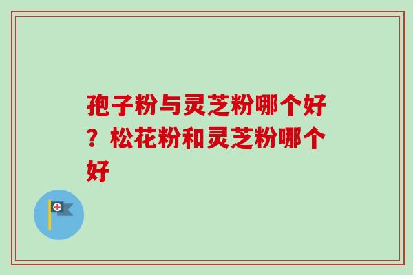 孢子粉与灵芝粉哪个好?松花粉和灵芝粉哪个好-第1张图片-卓越灵芝孢子粉 孢子粉与灵芝粉哪个好?松花粉和灵芝粉哪个好-第1张图片-卓越灵芝孢子粉