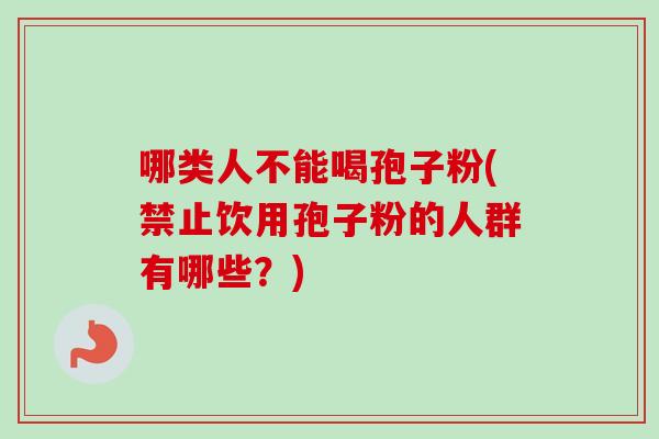 哪类人不能喝孢子粉(禁止饮用孢子粉的人群有哪些?)-第1张图片-卓越灵芝孢子粉 哪类人不能喝孢子粉(禁止饮用孢子粉的人群有哪些?)-第1张图片-卓越灵芝孢子粉