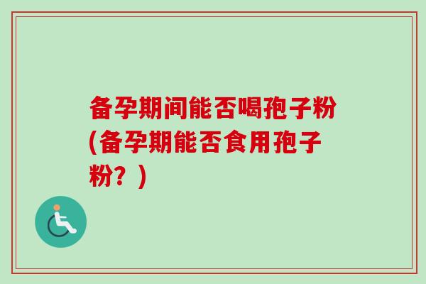备孕期间能否喝孢子粉(备孕期能否食用孢子粉?)-第1张图片-卓越灵芝孢子粉 备孕期间能否喝孢子粉(备孕期能否食用孢子粉?)-第1张图片-卓越灵芝孢子粉